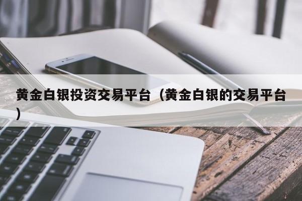黄金白银投资交易平台（黄金白银的交易平台）