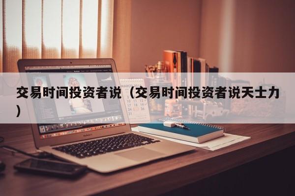 交易时间投资者说（交易时间投资者说天士力）