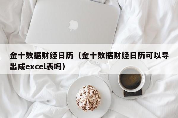 金十数据财经日历（金十数据财经日历可以导出成excel表吗）