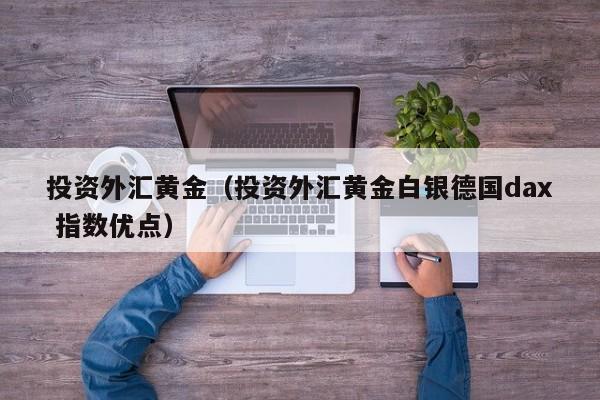 投资外汇黄金（投资外汇黄金白银德国dax 指数优点）