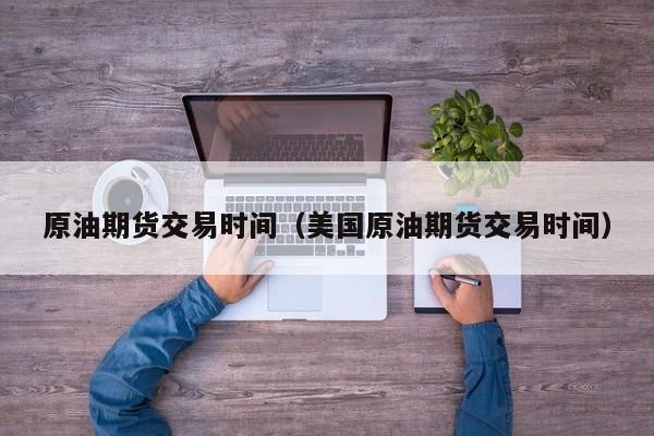 原油期货交易时间（美国原油期货交易时间）