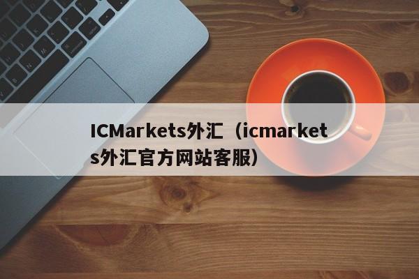 ICMarkets外汇（icmarkets外汇官方网站客服）