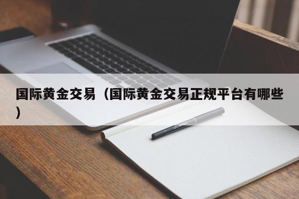 国际黄金交易（国际黄金交易正规平台有哪些）