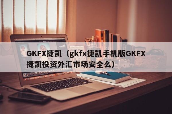 GKFX捷凯（gkfx捷凯手机版GKFX捷凯投资外汇市场安全么）