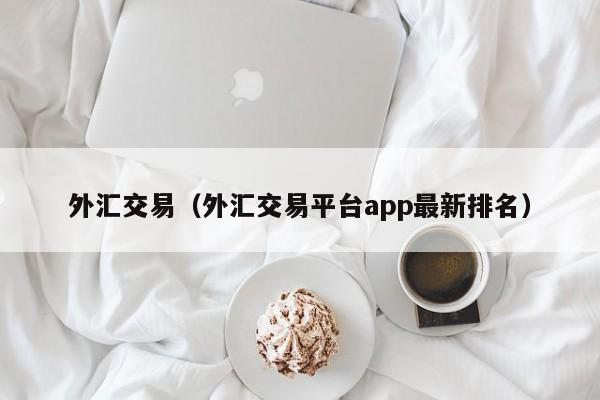外汇交易（外汇交易平台app最新排名）