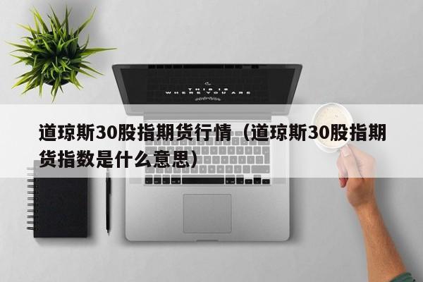 道琼斯30股指期货行情（道琼斯30股指期货指数是什么意思）