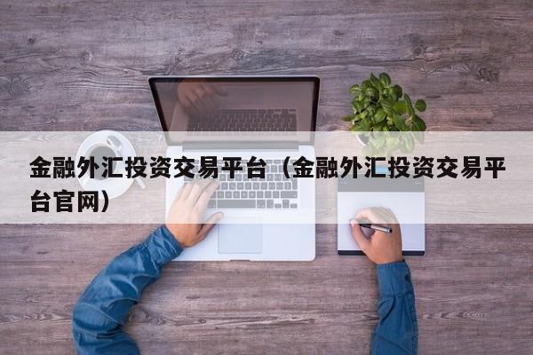 金融外汇投资交易平台（金融外汇投资交易平台官网）