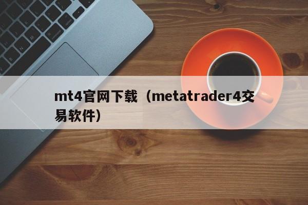 mt4官网下载（metatrader4交易软件）
