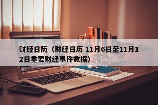 财经日历（财经日历 11月6日至11月12日重要财经事件数据）