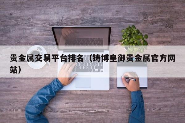 贵金属交易平台排名（铸博皇御贵金属官方网站）