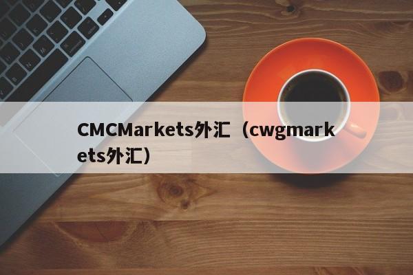 CMCMarkets外汇（cwgmarkets外汇）
