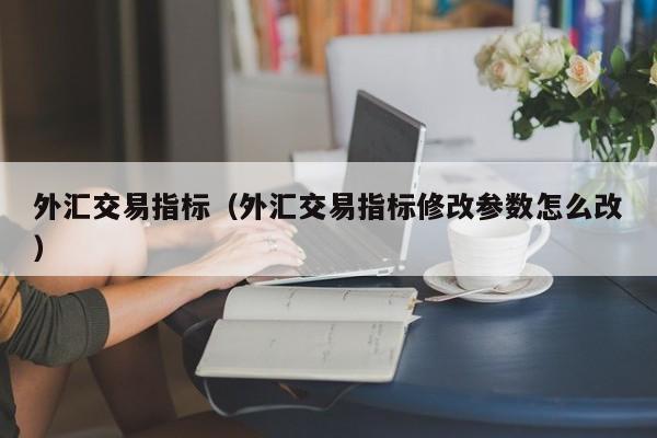 外汇交易指标（外汇交易指标修改参数怎么改）