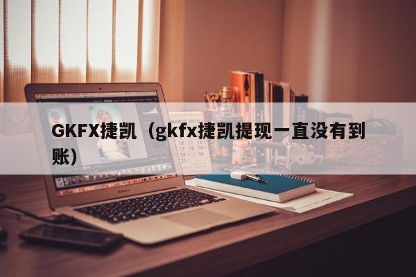 GKFX捷凯（gkfx捷凯提现一直没有到账）