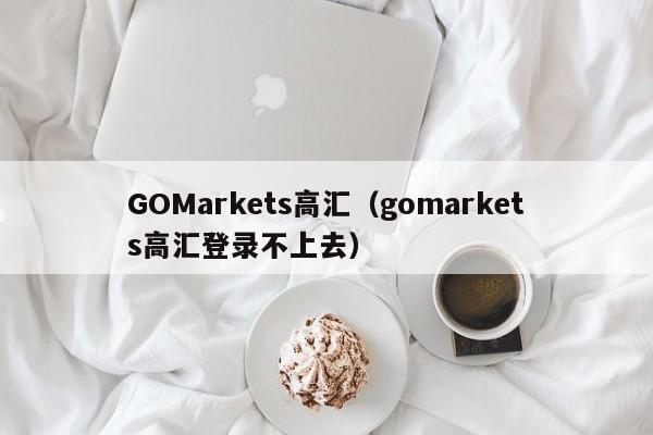 GOMarkets高汇（gomarkets高汇登录不上去）