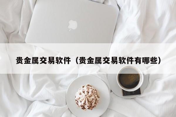 贵金属交易软件（贵金属交易软件有哪些）