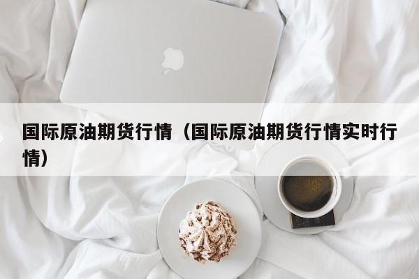 国际原油期货行情（国际原油期货行情实时行情）