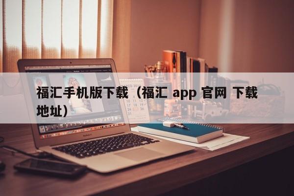 福汇手机版下载（福汇 app 官网 下载地址）
