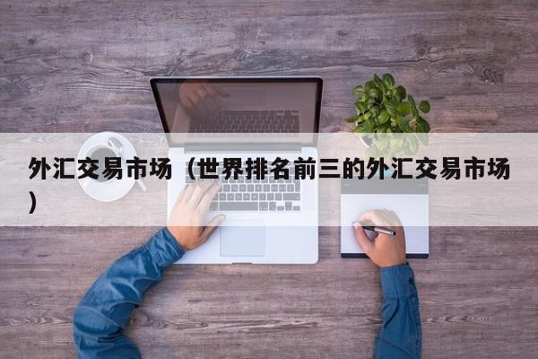外汇交易市场（世界排名前三的外汇交易市场）
