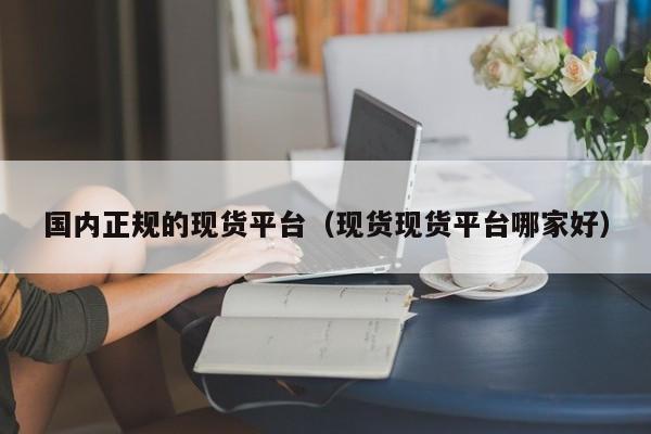 国内正规的现货平台（现货现货平台哪家好）