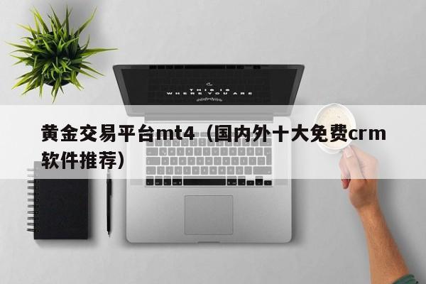 黄金交易平台mt4（国内外十大免费crm软件推荐）