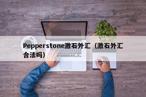 Pepperstone激石外汇（激石外汇合法吗）