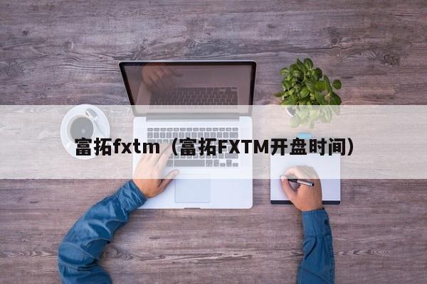 富拓fxtm（富拓FXTM开盘时间）