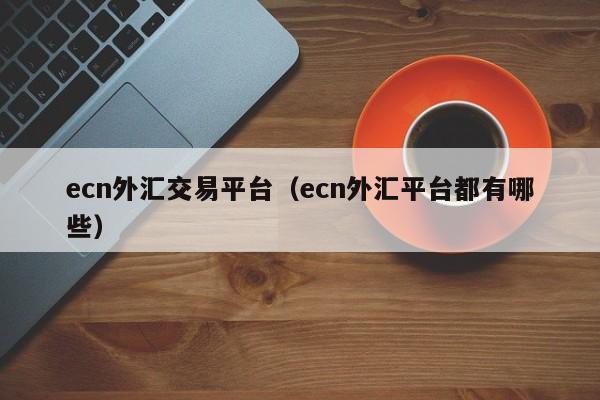 ecn外汇交易平台（ecn外汇平台都有哪些）