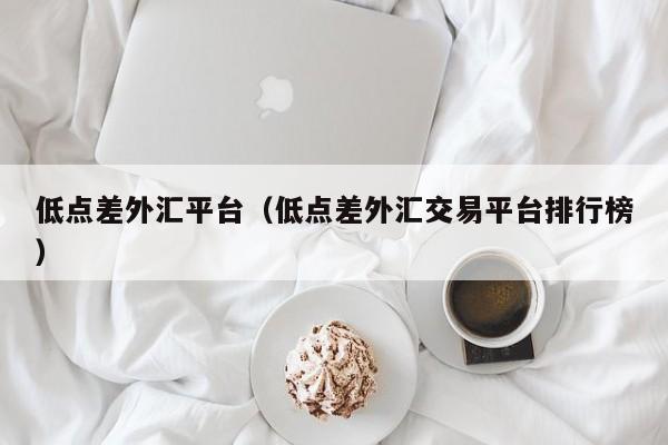低点差外汇平台（低点差外汇交易平台排行榜）