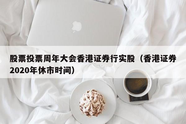 股票投票周年大会香港证券行实股（香港证券2020年休市时间）