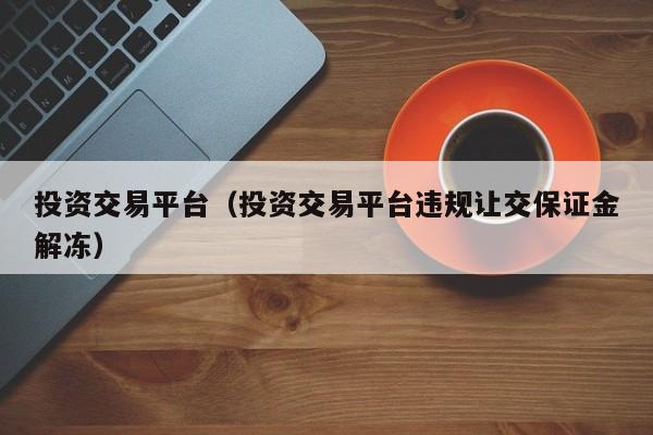 投资交易平台（投资交易平台违规让交保证金解冻）