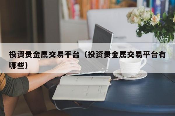 投资贵金属交易平台（投资贵金属交易平台有哪些）