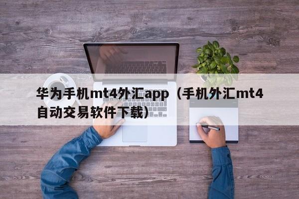 华为手机mt4外汇app（手机外汇mt4自动交易软件下载）