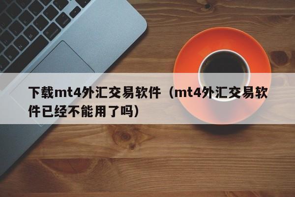 下载mt4外汇交易软件（mt4外汇交易软件已经不能用了吗）