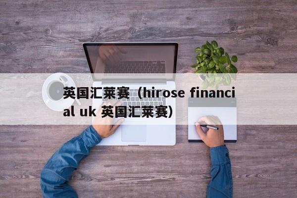 英国汇莱赛（hirose financial uk 英国汇莱赛）