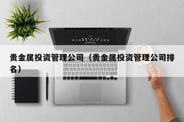 贵金属投资管理公司（贵金属投资管理公司排名）