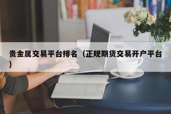 贵金属交易平台排名（正规期货交易开户平台）