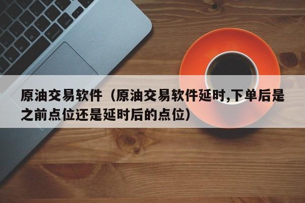 原油交易软件（原油交易软件延时,下单后是之前点位还是延时后的点位）