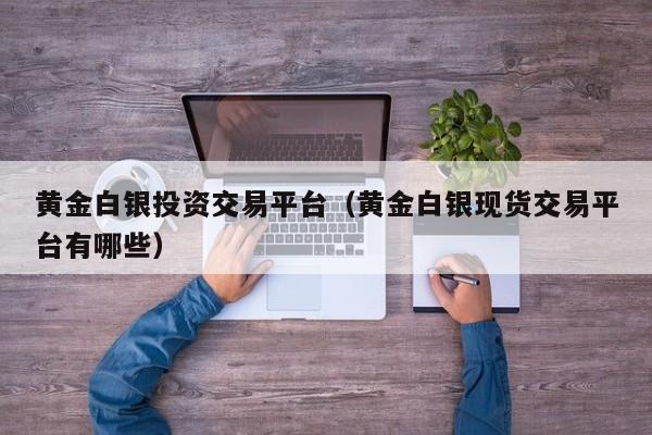 黄金白银投资交易平台（黄金白银现货交易平台有哪些）