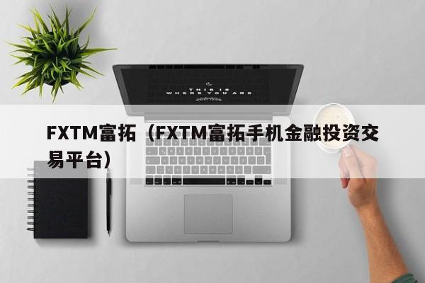 FXTM富拓（FXTM富拓手机金融投资交易平台）