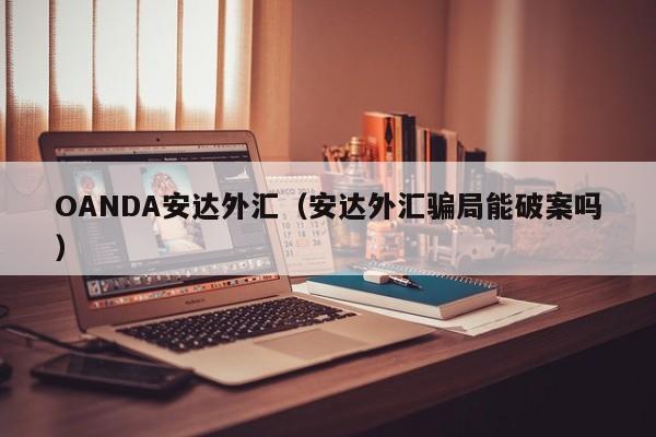 OANDA安达外汇（安达外汇骗局能破案吗）