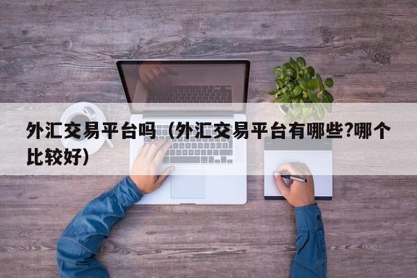 外汇交易平台吗（外汇交易平台有哪些?哪个比较好）