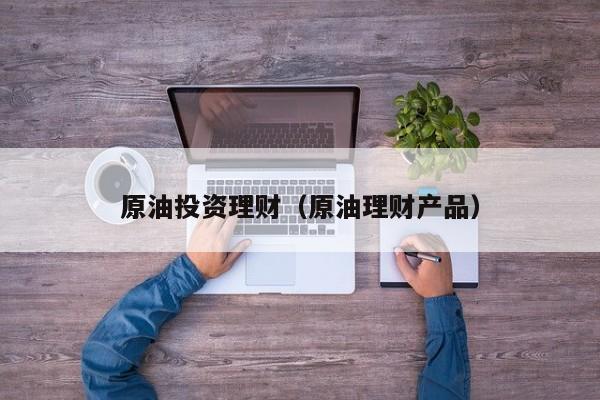 原油投资理财（原油理财产品）