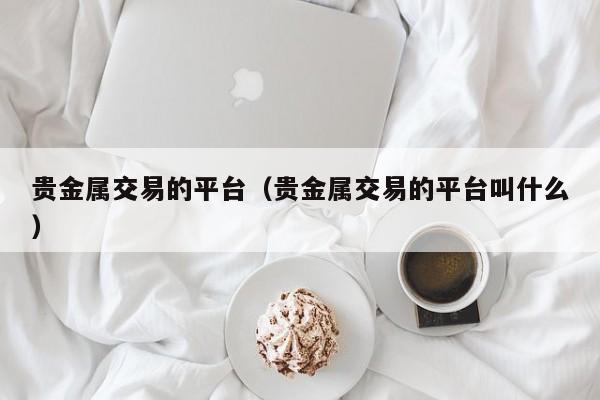 贵金属交易的平台（贵金属交易的平台叫什么）