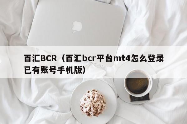 百汇BCR（百汇bcr平台mt4怎么登录已有账号手机版）