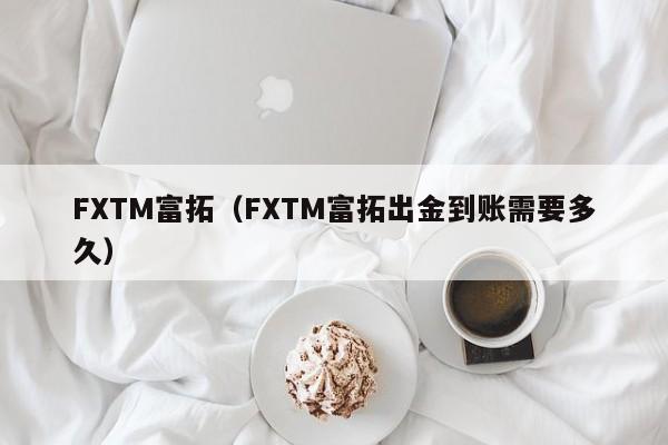 FXTM富拓（FXTM富拓出金到账需要多久）