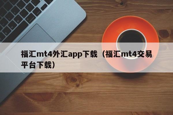 福汇mt4外汇app下载（福汇mt4交易平台下载）