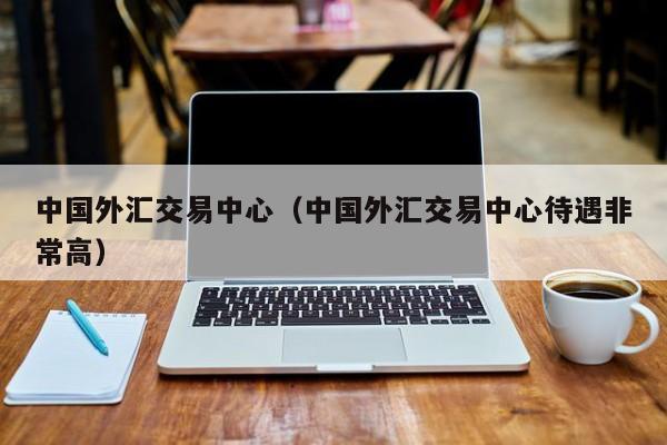 中国外汇交易中心（中国外汇交易中心待遇非常高）