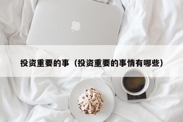 投资重要的事（投资重要的事情有哪些）