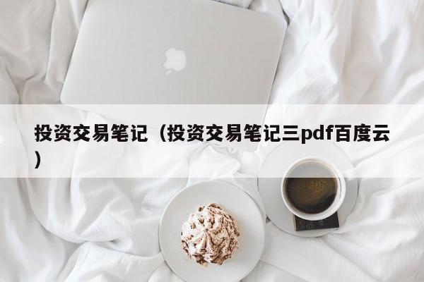 投资交易笔记（投资交易笔记三pdf百度云）
