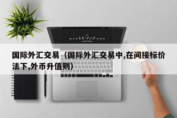 国际外汇交易（国际外汇交易中,在间接标价法下,外币升值则）
